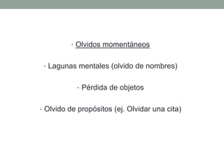 • Olvidos momentáneos


 • Lagunas mentales (olvido de nombres)


           • Pérdida de objetos


• Olvido de propósitos (ej. Olvidar una cita)
 