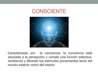 CONSCIENTE




• Caracterizado por      la conciencia, la conciencia está
 asociada a la percepción y cumple una función selectiva,
 recibiendo y filtrando los estímulos provenientes tanto del
 mundo exterior como del interior.
 