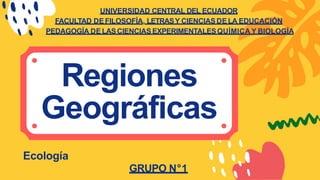 Regiones
UNIVERSIDAD CENTRAL DEL ECUADOR
FACULTAD DEFILOSOFÍA, LETRASY CIENCIAS DELA EDUCACIÓN
PEDAGOGÍA DE LASCIENCIAS EXPERIMENTALESQUÍMICA Y BIOLOGÍA
Geográficas
Ecología
GRUPO N°1
 