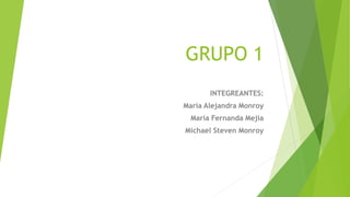 GRUPO 1
INTEGREANTES:
María Alejandra Monroy
María Fernanda Mejía
Michael Steven Monroy
 