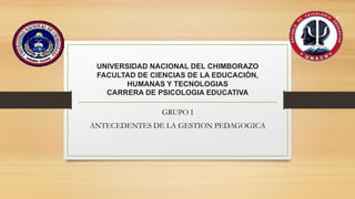 UNIVERSIDAD NACIONAL DEL CHIMBORAZO
FACULTAD DE CIENCIAS DE LA EDUCACIÓN,
HUMANAS Y TECNOLOGIAS
CARRERA DE PSICOLOGIA EDUCATIVA
GRUPO I
ANTECEDENTES DE LA GESTION PEDAGOGICA
 