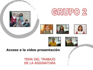 GRUPO 2 Acceso a la video presentación TEMA DEL TRABAJO DE LA ASIGNATURA 