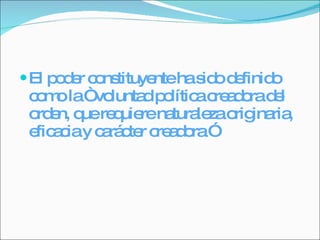 El poder constituyente ha sido definido como la “ voluntad política creadora del orden, que requiere naturaleza originaria, eficacia y carácter creadora ” 