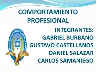 COMPORTAMIENTO PROFESIONAL INTEGRANTES: GABRIEL BURBANO GUSTAVO CASTELLANOS DANIEL SALAZAR CARLOS SAMANIEGO 