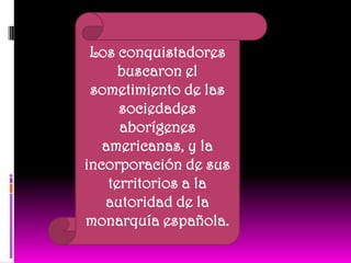 Los conquistadores buscaron el sometimiento de las sociedades aborígenes americanas, y la incorporación de sus territorios a la autoridad de la monarquía española.
