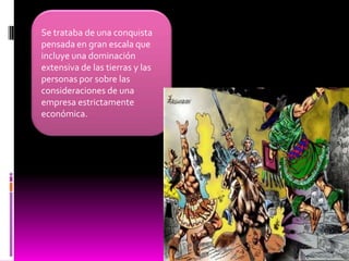 Se trataba de una conquista pensada en gran escala que incluye una dominación extensiva de las tierras y las personas por sobre las consideraciones de una empresa estrictamente económica.