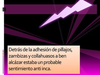 Detrás de la adhesión de pillajos, zambizas y collahuasos a ben alcázar estaba un probable  sentimiento anti inca.