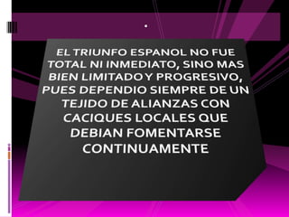 .EL TRIUNFO ESPANOL NO FUE TOTAL NI INMEDIATO, SINO MAS BIEN LIMITADO Y PROGRESIVO, PUES DEPENDIO SIEMPRE DE UN TEJIDO DE ALIANZAS CON CACIQUES LOCALES QUE DEBIAN FOMENTARSE CONTINUAMENTE