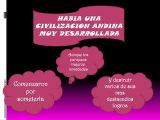 HABIA UNA CIVILIZACION ANDINA MUY DESARROLLADA Aunque los europeos trajeron novedadesComenzaron por someterlaY destruir  varios de sus mas destacados logros