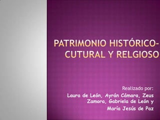 PATRIMONIO HISTÓRICO-CUTURAL Y RELGIOSO Realizado por:        Laura de León, Ayrán Cámara, Zeus     Zamora, Gabriela de León y  María Jesús de Paz 