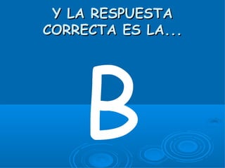 Y LA RESPUESTA
CORRECTA ES LA...




    B
 