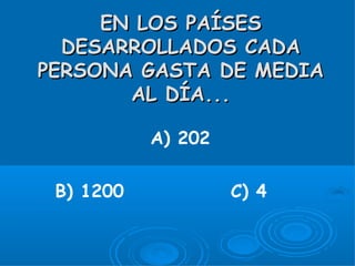 EN LOS PAÍSES
  DESARROLLADOS CADA
PERSONA GASTA DE MEDIA
       AL DÍA...

           A) 202

 B) 1200            C) 4
 