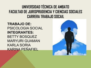 UNIVERSIDAD TÉCNICA DE AMBATO
FACULTAD DE JURISPRUDENCIA Y CIENCIAS SOCIALES
           CARRERA TRABAJO SOCAIL
TRABAJO DE:
PSICOLOGIA SOCIAL
INTEGRANTES:
BETTY BOSQUEZ
MARYURI GUAMAN
KARLA SORIA
KARINA PEÑAFIEL
 