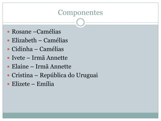Componentes
 Rosane –Camélias
 Elizabeth – Camélias
 Cidinha – Camélias
 Ivete – Irmã Annette
 Elaine – Irmã Annette
 Cristina – República do Uruguai
 Elizete – Emília
 
