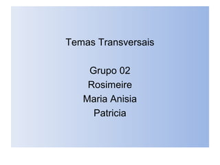 Temas Transversais
Grupo 02
Rosimeire
Maria Anisia
Patricia
 