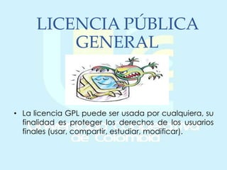 LICENCIA PÚBLICA
GENERAL
• La licencia GPL puede ser usada por cualquiera, su
finalidad es proteger los derechos de los usuarios
finales (usar, compartir, estudiar, modificar).
 