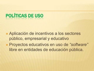 POLÍTICAS DE USO
 Aplicación de incentivos a los sectores
público, empresarial y educativo
 Proyectos educativos en uso de “software”
libre en entidades de educación pública.
 
