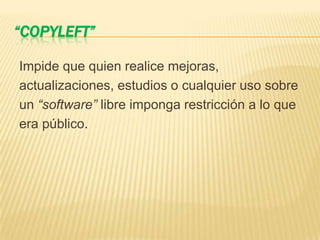 “COPYLEFT”
Impide que quien realice mejoras,
actualizaciones, estudios o cualquier uso sobre
un “software” libre imponga restricción a lo que
era público.
 
