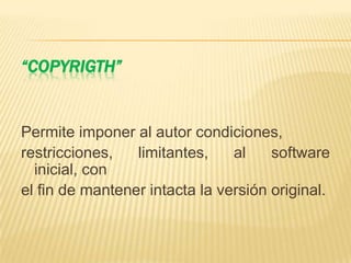 “COPYRIGTH”
Permite imponer al autor condiciones,
restricciones, limitantes, al software
inicial, con
el fin de mantener intacta la versión original.
 