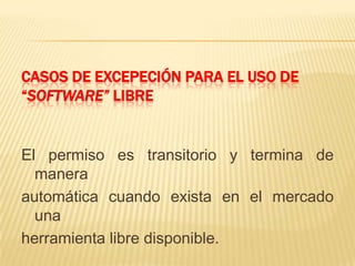 CASOS DE EXCEPECIÓN PARA EL USO DE
“SOFTWARE” LIBRE
El permiso es transitorio y termina de
manera
automática cuando exista en el mercado
una
herramienta libre disponible.
 