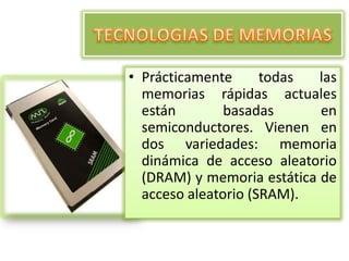 • Prácticamente
todas
las
memorias rápidas actuales
están
basadas
en
semiconductores. Vienen en
dos variedades: memoria
dinámica de acceso aleatorio
(DRAM) y memoria estática de
acceso aleatorio (SRAM).

 