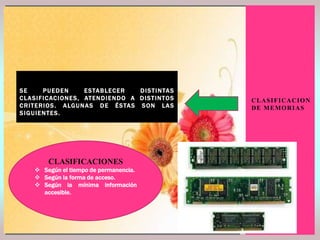 SE
PUEDEN
E S TA B LE C E R
D IS T I N TA S
C LA S I F I CAC I ON E S , AT E N D IE N D O A D IS T IN TOS
C RIT E RI OS . A LG U N A S D E É S TA S S ON LA S
S I G U IE N T E S .

CLASIFICACIONES
 Según el tiempo de permanencia.
 Según la forma de acceso.
 Según la mínima información
accesible.

CLASIFICACION
DE MEMORIAS

 