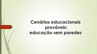 Cenários educacionais
prováveis:
educação sem paredes
 