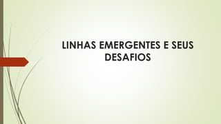 LINHAS EMERGENTES E SEUS
DESAFIOS
 
