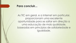 Para concluir...
As TIC em geral, e a internet em particular,
proporcionam uma excelente
oportunidade para se saltar em direção a
uma educação de mais qualidade,
baseadas em princípios de solidariedade e
igualdade.
 