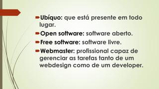 Ubíquo: que está presente em todo
lugar.
Open software: software aberto.
Free software: software livre.
Webmaster: profissional capaz de
gerenciar as tarefas tanto de um
webdesign como de um developer.
 