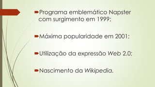 Programa emblemático Napster
com surgimento em 1999;
Máxima popularidade em 2001;
Utilização da expressão Web 2.0;
Nascimento da Wikipedia.
 