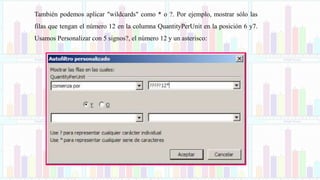 También podemos aplicar "wildcards" como * o ?. Por ejemplo, mostrar sólo las
filas que tengan el número 12 en la columna QuantityPerUnit en la posición 6 y7.
Usamos Personalizar con 5 signos?, el número 12 y un asterisco:
 