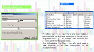 También podemos usar
OBTENEMOS
Por último (en lo que respecta a esta nota) podemos
combinar criterios dentro de una misma columna usando
las posibilidades Y y O del diálogo. Es de notar que sólo
podemos combinar dos condiciones.
Otra limitación de Autofiltro es que sólo puede mostrar
1000 registros en las listas desplegables de los
encabezamientos.
 