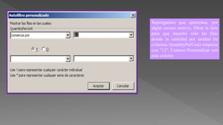 Supongamos que queremos, por
algún oscuro motivo, filtrar la lista
para que muestre sólo las filas
donde la cantidad por unidad (la
columna QuantityPerUnit) empieza
con "12". Usamos Personalizar con
este criterio
 