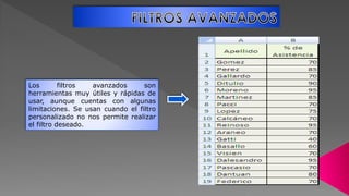 Los filtros avanzados son
herramientas muy útiles y rápidas de
usar, aunque cuentas con algunas
limitaciones. Se usan cuando el filtro
personalizado no nos permite realizar
el filtro deseado.
 