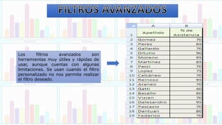Los filtros avanzados son
herramientas muy útiles y rápidas de
usar, aunque cuentas con algunas
limitaciones. Se usan cuando el filtro
personalizado no nos permite realizar
el filtro deseado.
 