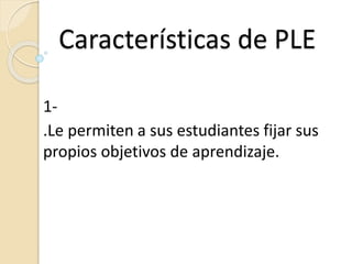 Características de PLE
1-
.Le permiten a sus estudiantes fijar sus
propios objetivos de aprendizaje.
 