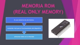 MEMORIA ROM
(REAL ONLY MEMORY)
almacenar datos es la velocidad
contenido vital para el funcionamiento del dispositivo
Es una memoria de solo lectura.
 