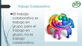 Trabajo Colaborativo
El trabajo
colaborativo es
trabajo en
grupo, pero el
trabajo en
grupo, no es
trabajo
colaborativo.
 
