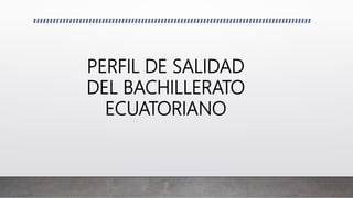 PERFIL DE SALIDAD
DEL BACHILLERATO
ECUATORIANO
 
