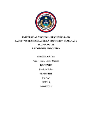 UNIVERSIDAD NACIONAL DE CHIMBORAZO
FACULTAD DE CIENCIAS DE LA EDUCACION HUMANAS Y
TECNOLOGIAS
PSICOLOGIA EDUCATIVA
INTEGRANTES
Aida Tigasi, Daysi Merino
DOCENTE
Patricio Tobar
SEMESTRE
5to “A”
FECHA
16/04/2018
 