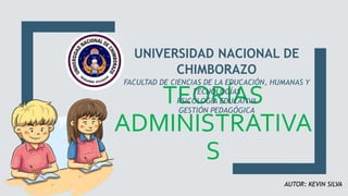 TEORÍAS
ADMINISTRATIVA
S
UNIVERSIDAD NACIONAL DE
CHIMBORAZO
FACULTAD DE CIENCIAS DE LA EDUCACIÓN, HUMANAS Y
TECNOLOGÍAS
PSICOLOGÍA EDUCATIVA
GESTIÓN PEDAGÓGICA
AUTOR: KEVIN SILVA
 