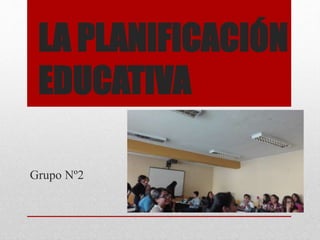 LA PLANIFICACIÓN
EDUCATIVA
Grupo Nº2
 