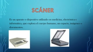Es un aparato o dispositivo utilizado en medicina, electrónica e
informática, que explora el cuerpo humano, un espacio, imágenes o
documentos.
 