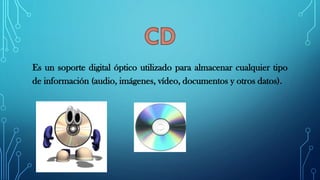 Es un soporte digital óptico utilizado para almacenar cualquier tipo
de información (audio, imágenes, vídeo, documentos y otros datos).
 