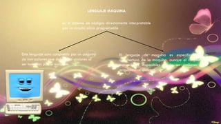 LENGUAJE MAQUINA
es el sistema de códigos directamente interpretable
por un circuito micro programable
El lenguaje de maquina es especifico de la
arquitectura de la maquina, aunque el conjunto de
instrucciones disponibles pueda ser similares entre
arquitecturas distintas.
Este lenguaje esta compuesto por un conjunto
de instrucciones que determina acciones al
ser tomadas por la maquina.
 