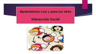 Aprendamos con y para los otros
Interacción Social
 