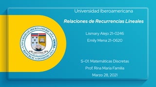 Lismary Alejo 21-0246
Emily Mena 21-0620
S-01: Matemáticas Discretas
Prof. Rina Maria Familia
Marzo 28, 2021
Universidad Iberoamericana
Relaciones de Recurrencias Lineales
 