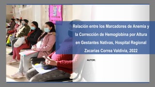 Relación entre los Marcadores de Anemia y
la Corrección de Hemoglobina por Altura
en Gestantes Nativas, Hospital Regional
Zacarias Correa Valdivia, 2022
AUTOR:
 