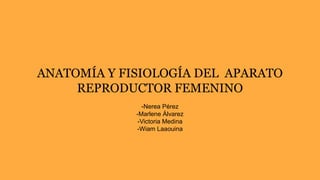 ANATOMÍA Y FISIOLOGÍA DEL APARATO
REPRODUCTOR FEMENINO
-Nerea Pérez
-Marlene Álvarez
-Victoria Medina
-Wiam Laaouina
 